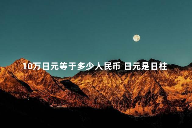 10万日元等于多少人民币 日元是日柱吗